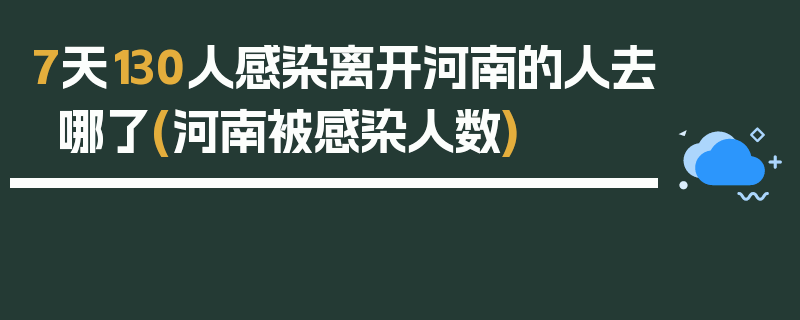 7天130人感染离开河南的人去哪了(河南被感染人数)