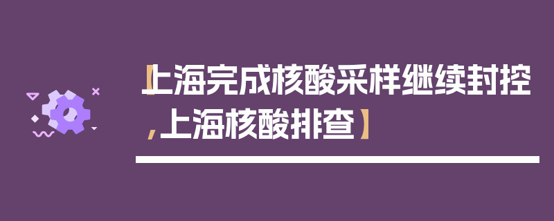 【上海完成核酸采样继续封控,上海核酸排查】