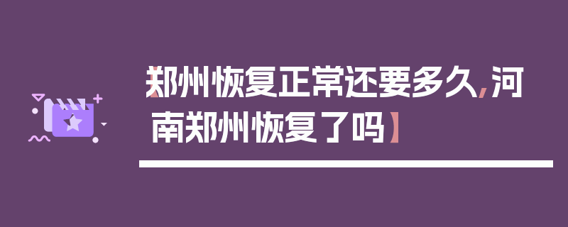 【郑州恢复正常还要多久,河南郑州恢复了吗】