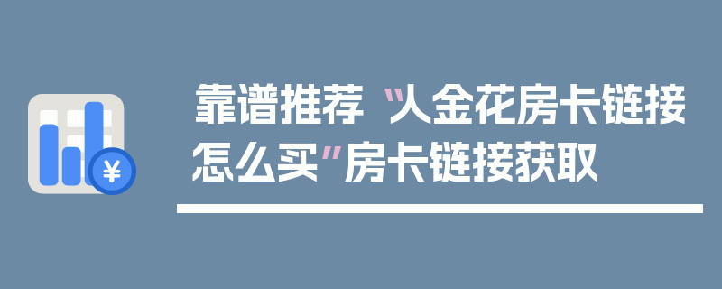 靠谱推荐“人金花房卡链接怎么买”房卡链接获取