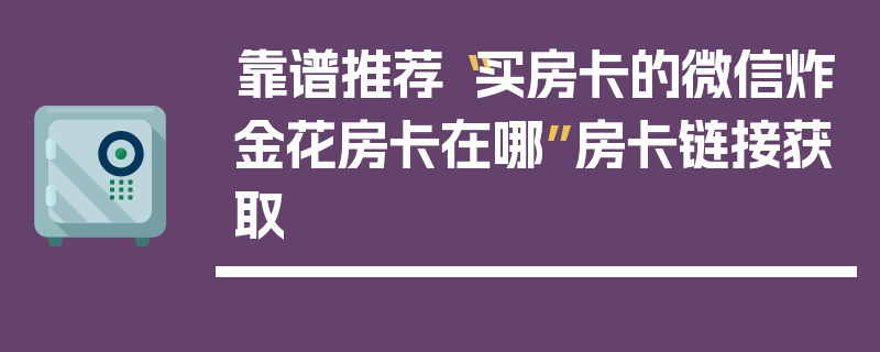 靠谱推荐“买房卡的微信炸金花房卡在哪”房卡链接获取