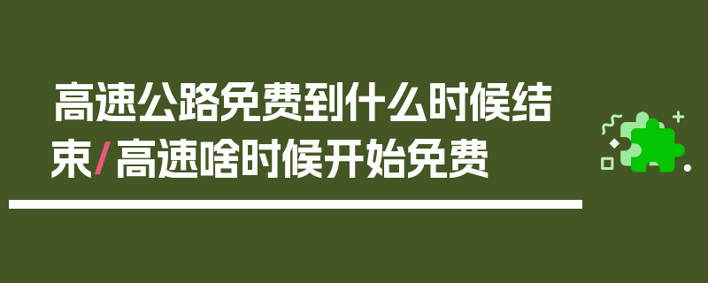 高速公路免费到什么时候结束/高速啥时候开始免费
