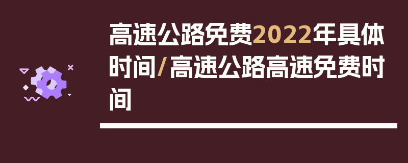 高速公路免费2022年具体时间/高速公路高速免费时间