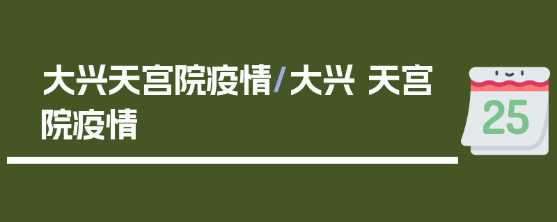 大兴天宫院疫情/大兴 天宫院疫情