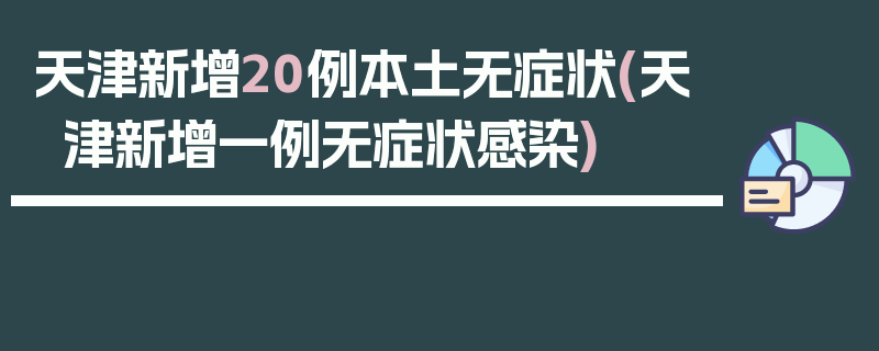 天津新增20例本土无症状(天津新增一例无症状感染)