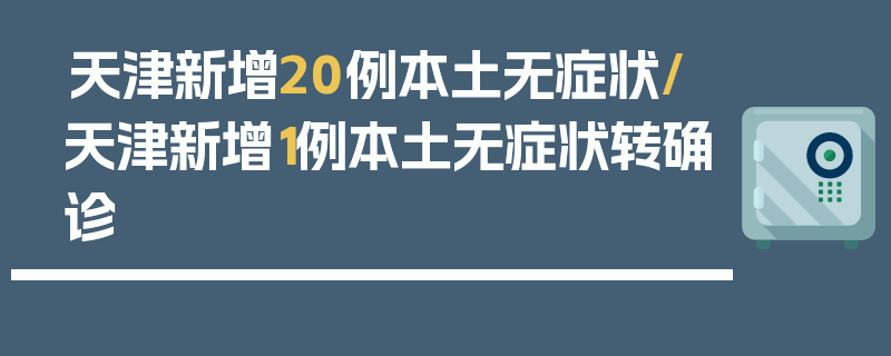 天津新增20例本土无症状/天津新增1例本土无症状转确诊