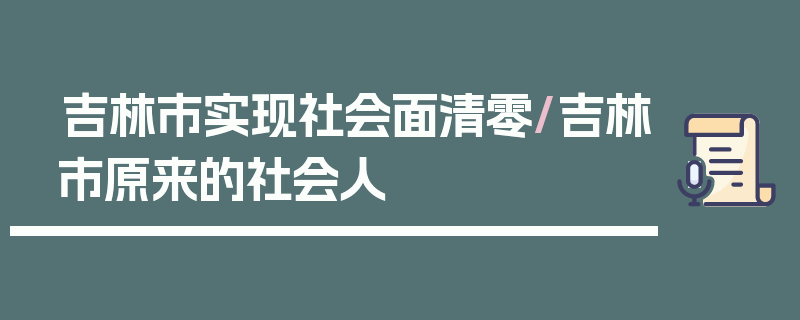 吉林市实现社会面清零/吉林市原来的社会人