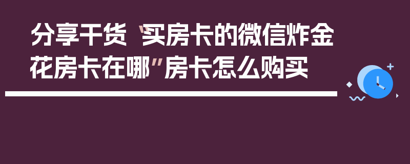 分享干货“买房卡的微信炸金花房卡在哪”房卡怎么购买