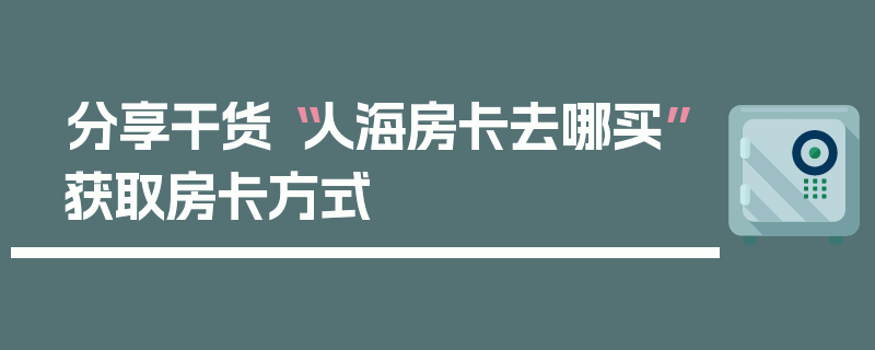 分享干货“人海房卡去哪买”获取房卡方式