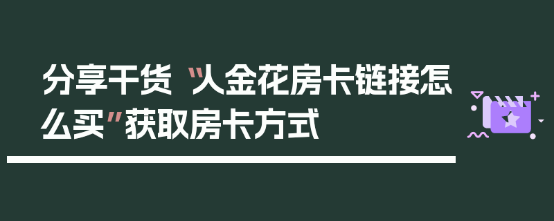 分享干货“人金花房卡链接怎么买”获取房卡方式
