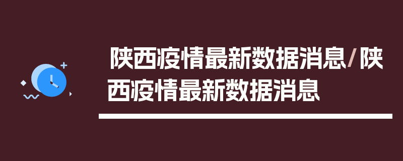 陕西疫情最新数据消息/陕西疫情最新数据消息