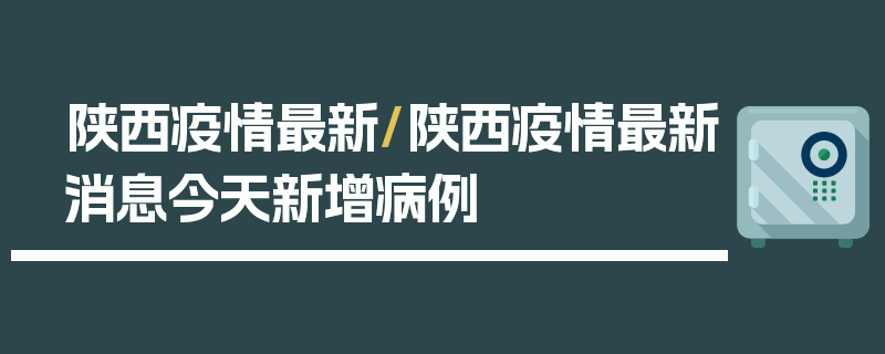 陕西疫情最新/陕西疫情最新消息今天新增病例