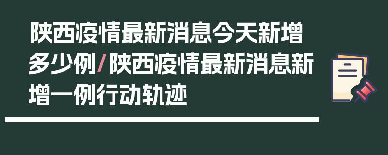 陕西疫情最新消息今天新增多少例/陕西疫情最新消息新增一例行动轨迹