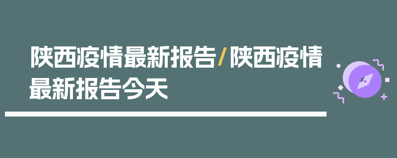 陕西疫情最新报告/陕西疫情最新报告今天