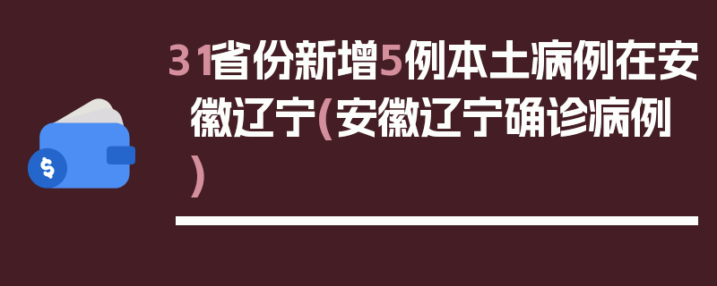 31省份新增5例本土病例在安徽辽宁(安徽辽宁确诊病例)