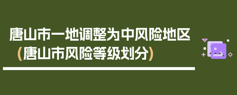 唐山市一地调整为中风险地区(唐山市风险等级划分)
