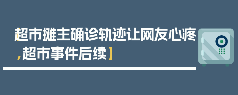 【超市摊主确诊轨迹让网友心疼,超市事件后续】