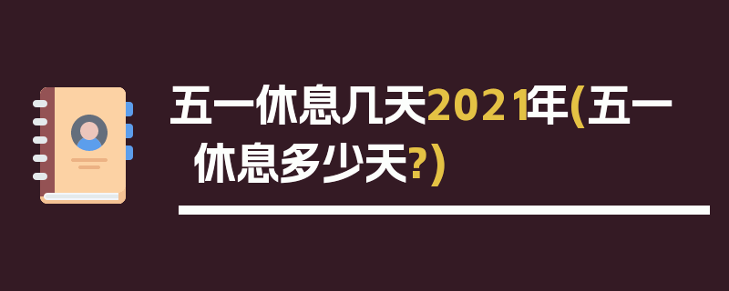 五一休息几天2021年(五一休息多少天?)