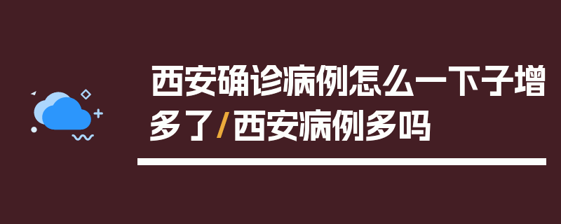 西安确诊病例怎么一下子增多了/西安病例多吗