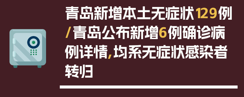 青岛新增本土无症状129例/青岛公布新增6例确诊病例详情,均系无症状感染者转归