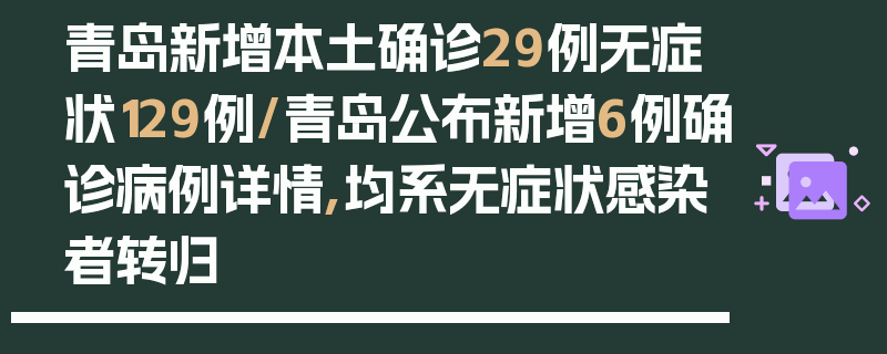 青岛新增本土确诊29例无症状129例/青岛公布新增6例确诊病例详情,均系无症状感染者转归