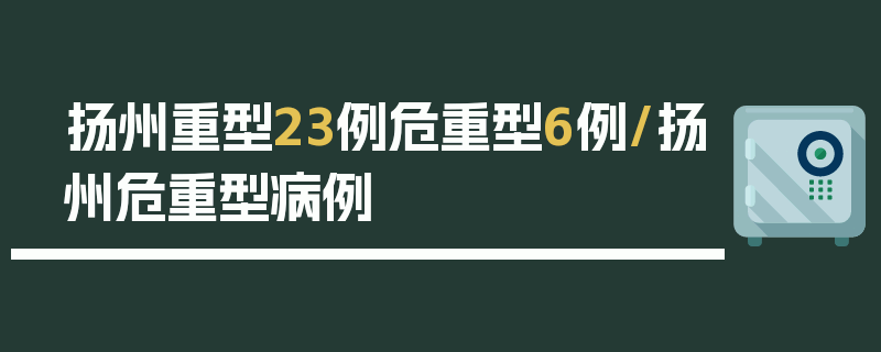 扬州重型23例危重型6例/扬州危重型病例