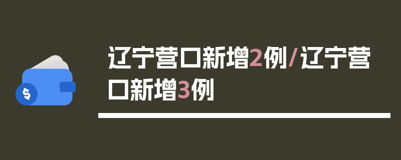 辽宁营口新增2例/辽宁营口新增3例