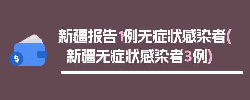 新疆报告1例无症状感染者(新疆无症状感染者3例)