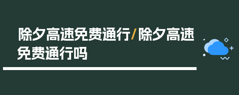 除夕高速免费通行/除夕高速免费通行吗