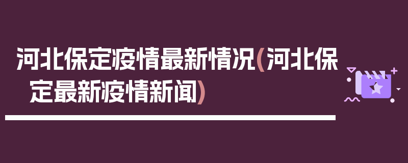 河北保定疫情最新情况(河北保定最新疫情新闻)