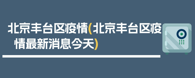 北京丰台区疫情(北京丰台区疫情最新消息今天)