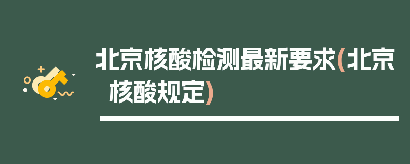 北京核酸检测最新要求(北京核酸规定)
