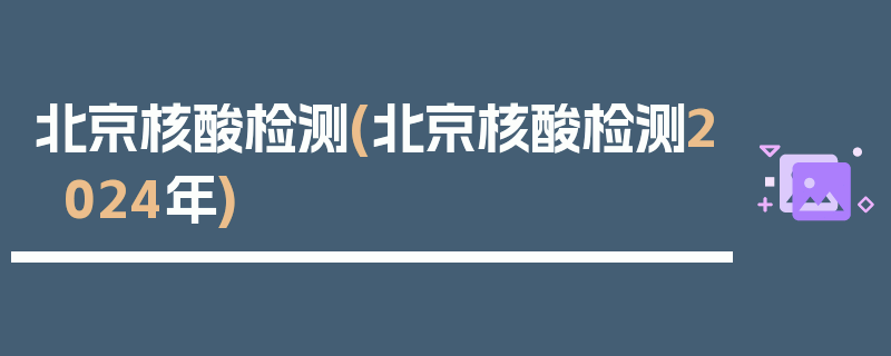 北京核酸检测(北京核酸检测2024年)
