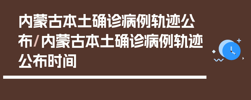 内蒙古本土确诊病例轨迹公布/内蒙古本土确诊病例轨迹公布时间