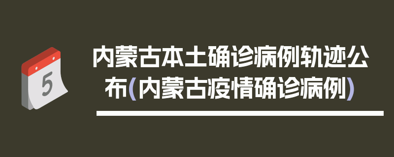 内蒙古本土确诊病例轨迹公布(内蒙古疫情确诊病例)