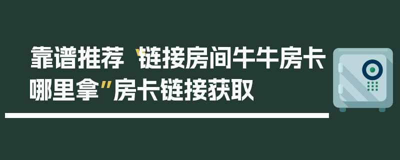 靠谱推荐“链接房间牛牛房卡哪里拿”房卡链接获取
