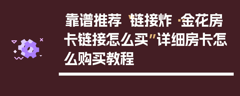靠谱推荐“链接炸··金花房卡链接怎么买”详细房卡怎么购买教程