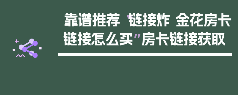 靠谱推荐“链接炸 金花房卡链接怎么买”房卡链接获取