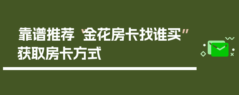 靠谱推荐“金花房卡找谁买”获取房卡方式
