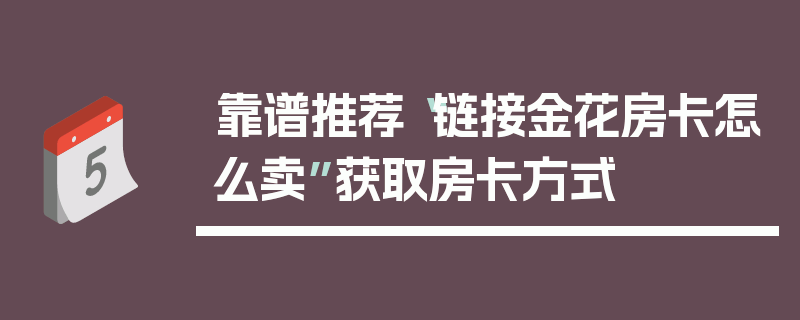 靠谱推荐“链接金花房卡怎么卖”获取房卡方式