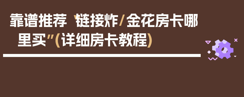 靠谱推荐“链接炸/金花房卡哪里买”(详细房卡教程)