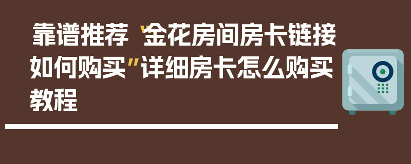 靠谱推荐“金花房间房卡链接如何购买”详细房卡怎么购买教程