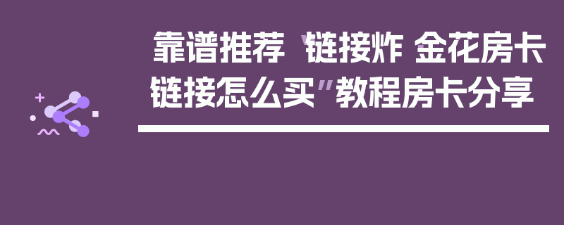 靠谱推荐“链接炸·金花房卡链接怎么买”教程房卡分享