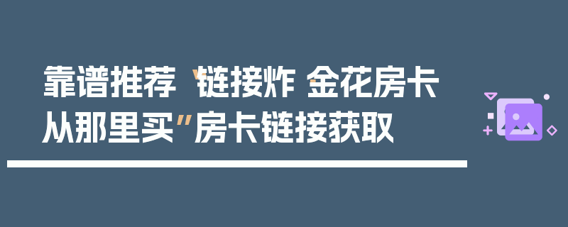 靠谱推荐“链接炸·金花房卡从那里买”房卡链接获取