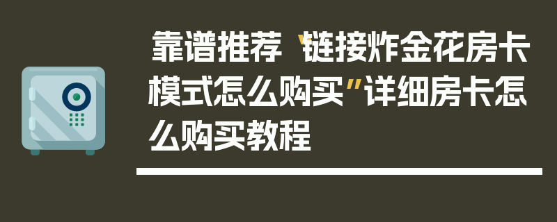 靠谱推荐“链接炸金花房卡模式怎么购买”详细房卡怎么购买教程