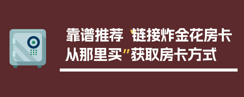 靠谱推荐“链接炸金花房卡从那里买”获取房卡方式