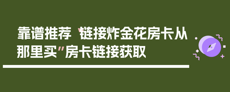 靠谱推荐“链接炸金花房卡从那里买”房卡链接获取