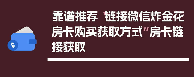 靠谱推荐“链接微信炸金花房卡购买获取方式”房卡链接获取
