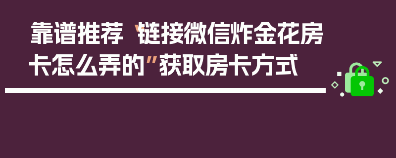 靠谱推荐“链接微信炸金花房卡怎么弄的”获取房卡方式