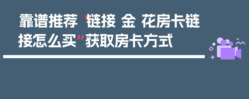 靠谱推荐“链接 金 花房卡链接怎么买”获取房卡方式